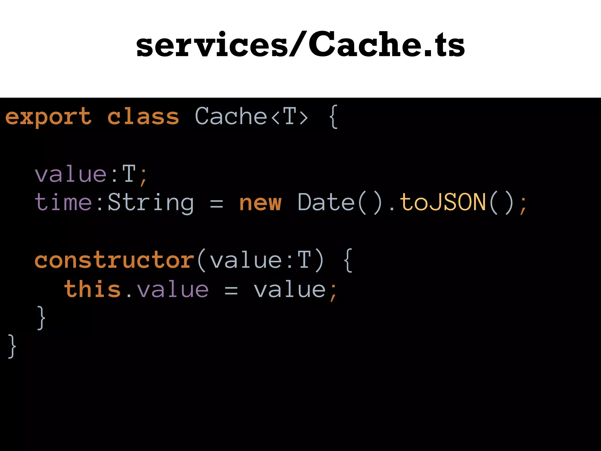 services/Cache.ts
export class Cache<T> {
value:T;
time:String = new Date().toJSON();
constructor(value:T) {
this.value = value;
}
}
 