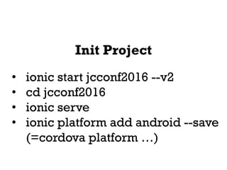 Init Project
• ionic start jcconf2016 --v2
• cd jcconf2016
• ionic serve
• ionic platform add android --save
(=cordova platform …)
 