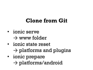 Clone from Git
• ionic serve
→ www folder
• ionic state reset
→ platforms and plugins
• ionic prepare
→ platforms/android
 