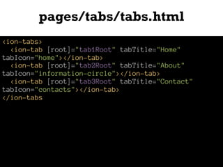 pages/tabs/tabs.html
<ion-tabs>
<ion-tab [root]="tab1Root" tabTitle="Home"
tabIcon="home"></ion-tab>
<ion-tab [root]="tab2Root" tabTitle="About"
tabIcon="information-circle"></ion-tab>
<ion-tab [root]="tab3Root" tabTitle="Contact"
tabIcon="contacts"></ion-tab>
</ion-tabs
 