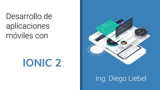 Desarrollo de
aplicaciones
móviles con
IONIC 2
Ing. Diego Liebel
 