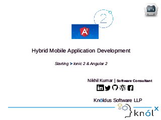 Hybrid Mobile Application Development
Starting >> Ionic 2 & Angular 2
Hybrid Mobile Application Development
Starting >> Ionic 2 & Angular 2
Nikhil Kumar | Software Consultant
KnÓldus Software LLP
Nikhil Kumar | Software Consultant
KnÓldus Software LLP
 