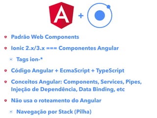 Padrão Web Components
Ionic 2.x/3.x === Componentes Angular
Tags ion-*
Código Angular + EcmaScript + TypeScript
Conceitos Angular: Components, Services, Pipes,
Injeção de Dependência, Data Binding, etc
Não usa o roteamento do Angular
Navegação por Stack (Pilha)
+
 