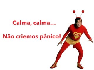 Calma, calma…
Não criemos pânico!
 
