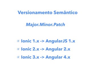 Ionic 1.x -> AngularJS 1.x
Ionic 2.x -> Angular 2.x
Ionic 3.x -> Angular 4.x
Versionamento Semântico
Major.Minor.Patch
 