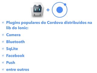 Plugins populares do Cordova distribuídos na
lib do Ionic:
Camera
Bluetooth
SqLite
Facebook
Push
entre outros
+
 