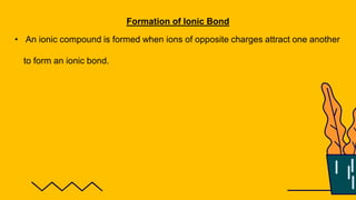 Formation of Ionic Bond
• An ionic compound is formed when ions of opposite charges attract one another
to form an ionic bond.
 