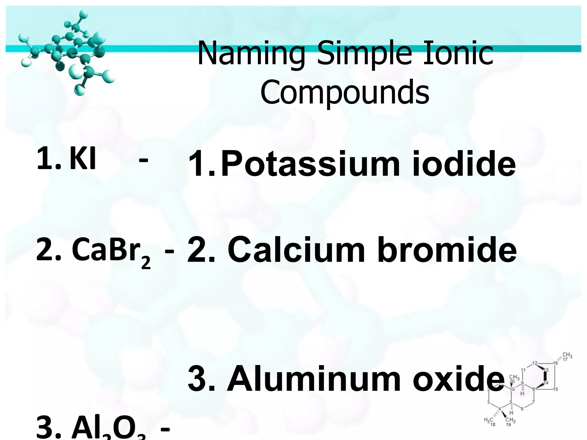 Naming Simple Ionic Compounds KI  - 2. CaBr 2  - 3. Al 2 O 3  - Potassium iodide 2. Calcium bromide 3. Aluminum oxide 