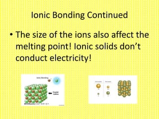 Ionic Bonding Continued

• The size of the ions also affect the
  melting point! Ionic solids don’t
  conduct electricity!
 