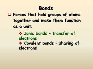 Bonds
 Forces that hold groups of atoms
  together and make them function
  as a unit.
      Ionic bonds – transfer of
     electrons
      Covalent bonds – sharing of
     electrons
 