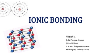IONIC BONDING
ATHIRA K.
B. Ed Physical Science
2018 – 20 Batch
P. K. M. College of Education
Madampam, Kannur, Kerala
 