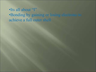 •Its all about “I”
•Bonding by gaining or losing electrons to
achieve a full outer shell
 