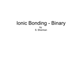 Ionic Bonding - Binary by  S. Sherman 