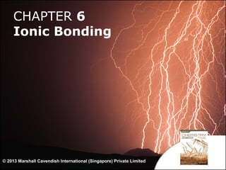 CHAPTER 6
Ionic Bonding

© 2013 Marshall Cavendish International (Singapore) Private Limited

1

 