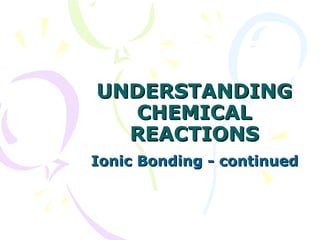 UNDERSTANDING CHEMICAL REACTIONS Ionic Bonding - continued 