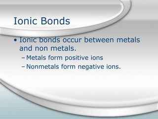 Ionic Bonds
• Ionic bonds occur between metals
  and non metals.
  – Metals form positive ions
  – Nonmetals form negative ions.
 