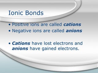Ionic Bonds
• Positive ions are called cations
• Negative ions are called anions

• Cations have lost electrons and
  anions have gained electrons.
 