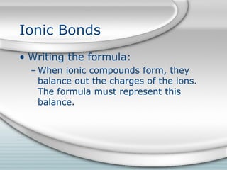 Ionic Bonds
• Writing the formula:
  – When ionic compounds form, they
    balance out the charges of the ions.
    The formula must represent this
    balance.
 