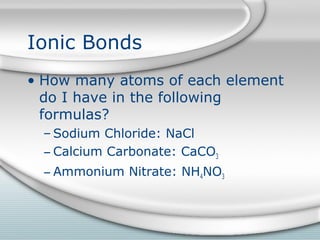 Ionic Bonds
• How many atoms of each element
  do I have in the following
  formulas?
 – Sodium Chloride: NaCl
 – Calcium Carbonate: CaCO3
 – Ammonium Nitrate: NH4NO3
 