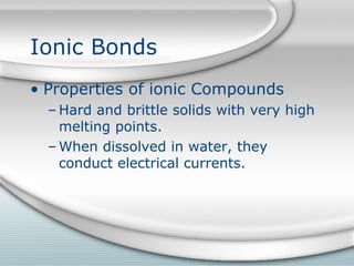 Ionic Bonds
• Properties of ionic Compounds
  – Hard and brittle solids with very high
    melting points.
  – When dissolved in water, they
    conduct electrical currents.
 