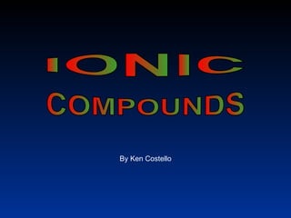 IONIC COMPOUNDS By Ken Costello 