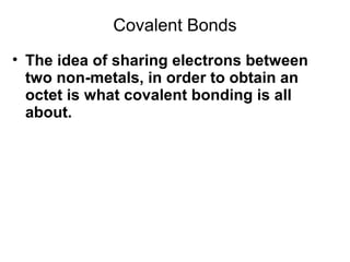 Covalent Bonds
• The idea of sharing electrons between
two non-metals, in order to obtain an
octet is what covalent bonding is all
about.

 