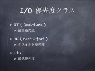 I/O 優先度クラス 
• RT ( Real-time ) 
• 最高優先度 
• BE ( Best-Effort ) 
• デフォルト優先度 
• Idle 
• 最低優先度 
 