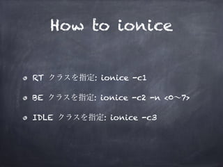 HOW TO IONICE 
• RT クラスを指定: ionice -c1 
• BE クラスを指定: ionice -c2 -n <0～7> 
• IDLE クラスを指定: ionice -c3 
 