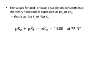 • The values for acid- or base-dissociation constants in a
  chemistry handbook is expressed as pKa or pKb
   – that is as -log Ka or -log Kb
 