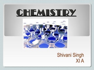 CHEMISTRY
CHEMISTRY
Shivani Singh
XI A
 