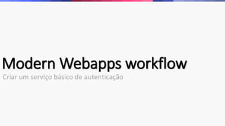 Modern Webapps workflow
Criar um serviço básico de autenticação
 