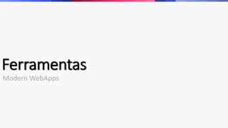Ferramentas
Modern WebApps
 