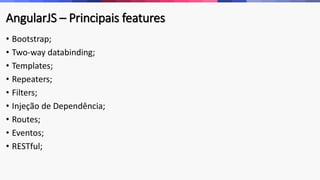 AngularJS – Principais features
• Bootstrap;
• Two-way databinding;
• Templates;
• Repeaters;
• Filters;
• Injeção de Dependência;
• Routes;
• Eventos;
• RESTful;
 