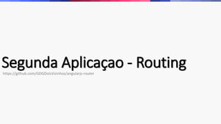 Segunda Aplicaçao - Routinghttps://github.com/GDGDoisVizinhos/angularjs-router
 
