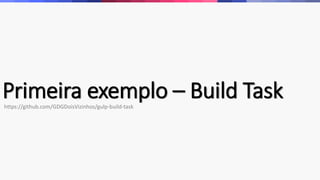 Primeira exemplo – Build Taskhttps://github.com/GDGDoisVizinhos/gulp-build-task
 