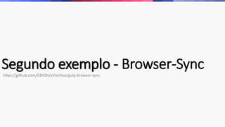 Segundo exemplo - Browser-Sync
https://github.com/GDGDoisVizinhos/gulp-browser-sync
 