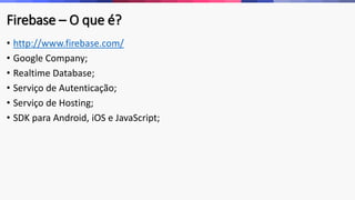 Firebase – O que é?
• http://www.firebase.com/
• Google Company;
• Realtime Database;
• Serviço de Autenticação;
• Serviço de Hosting;
• SDK para Android, iOS e JavaScript;
 