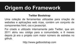 Origem do Framework 
Twitter Bootstrap 
Uma coleção de ferramentas utilizadas para criação de 
websites e aplicações web r...