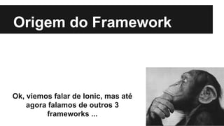 Origem do Framework 
Ok, viemos falar de Ionic, mas até 
agora falamos de outros 3 
frameworks ... 
 