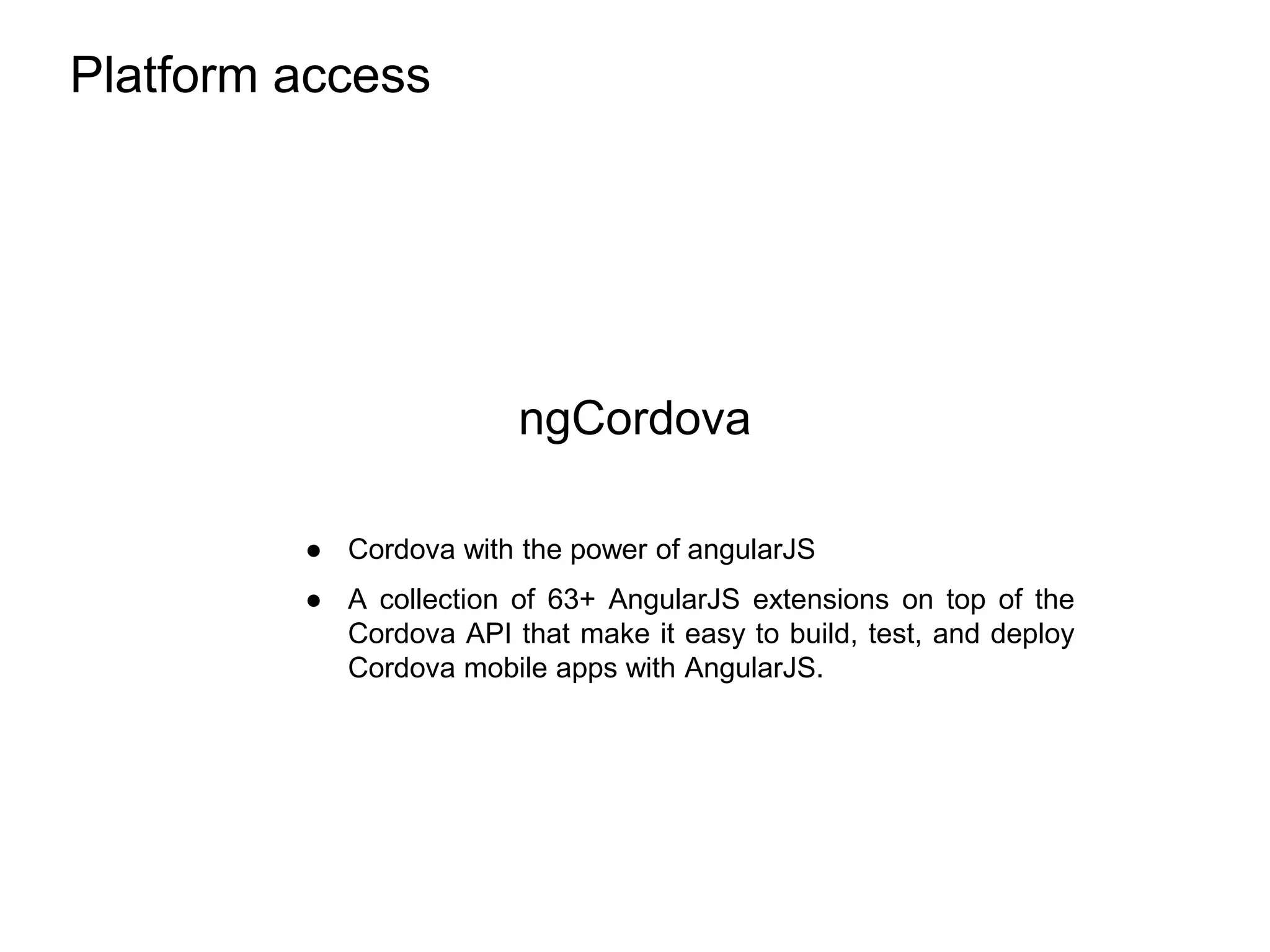 Platform access
ngCordova
● Cordova with the power of angularJS
● A collection of 63+ AngularJS extensions on top of the
Cordova API that make it easy to build, test, and deploy
Cordova mobile apps with AngularJS.
 