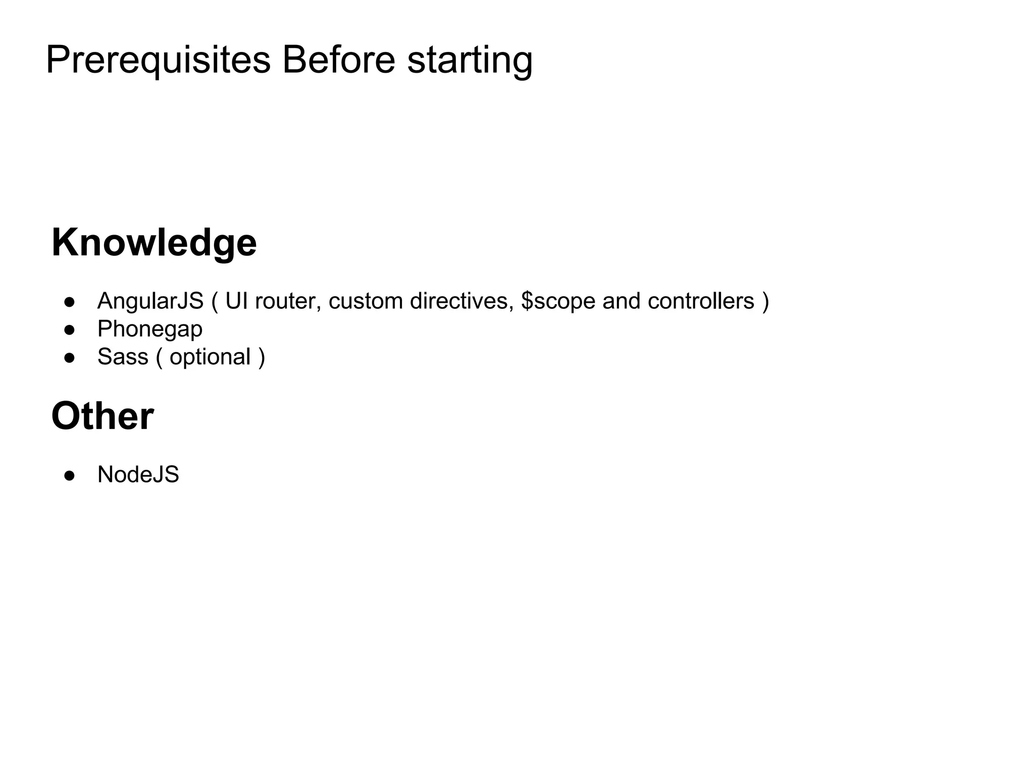 Knowledge
● AngularJS ( UI router, custom directives, $scope and controllers )
● Phonegap
● Sass ( optional )
Other
● NodeJS
Prerequisites Before starting
 
