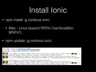 Install Ionic
• npm install -g cordova ionic
• Mac - Linux (export PATH="/usr/local/bin:
$PATH")
• npm update -g cordova ionic