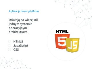 Aplikacje cross-platform
Działają na więcej niż
jednym systemie
operacyjnym i
architekturze.
◎ HTML5
◎ JavaScript
◎ CSS
 