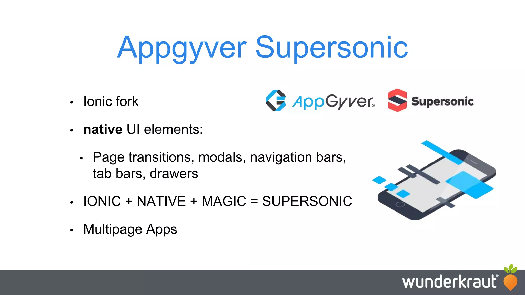 Appgyver Supersonic • Ionic fork • native UI elements: • Page transitions, modals, navigation bars, tab bars, drawers • IONIC + NATIVE + MAGIC = SUPERSONIC • Multipage Apps 