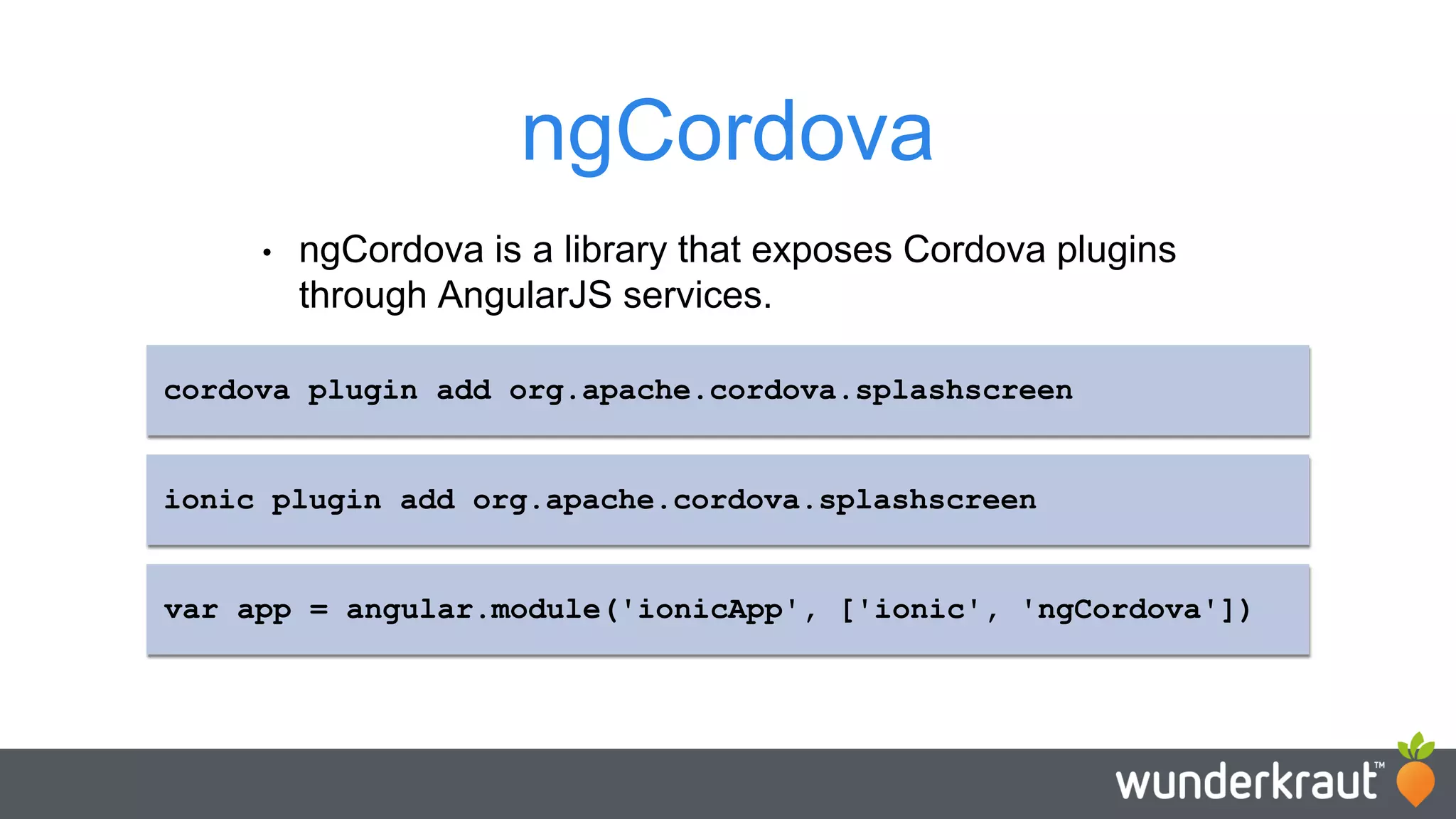 ngCordova • ngCordova is a library that exposes Cordova plugins through AngularJS services. ionic plugin add org.apache.cordova.splashscreen var app = angular.module('ionicApp', ['ionic', 'ngCordova']) cordova plugin add org.apache.cordova.splashscreen 