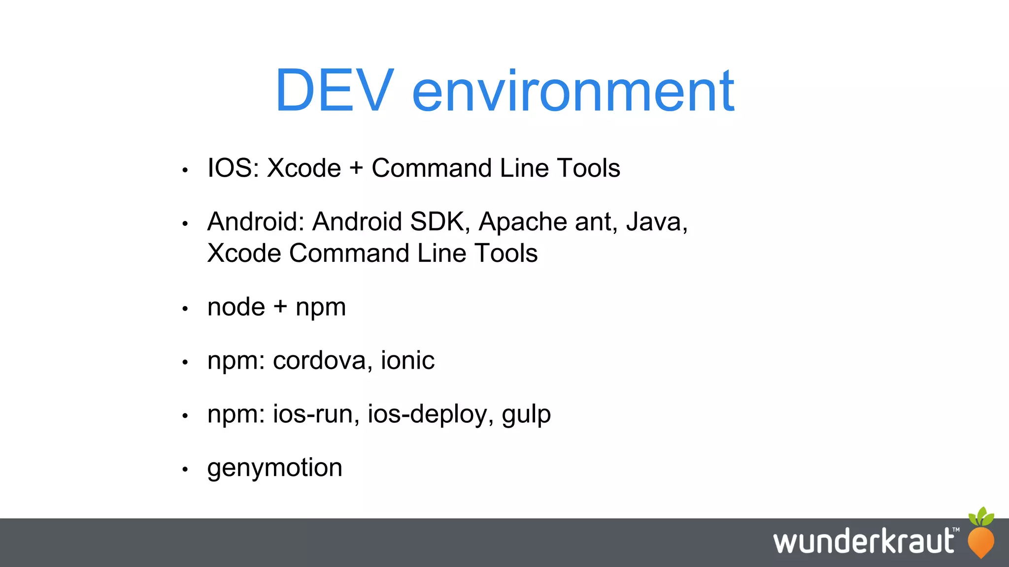 DEV environment • IOS: Xcode + Command Line Tools • Android: Android SDK, Apache ant, Java, Xcode Command Line Tools • node + npm • npm: cordova, ionic • npm: ios-run, ios-deploy, gulp • genymotion 