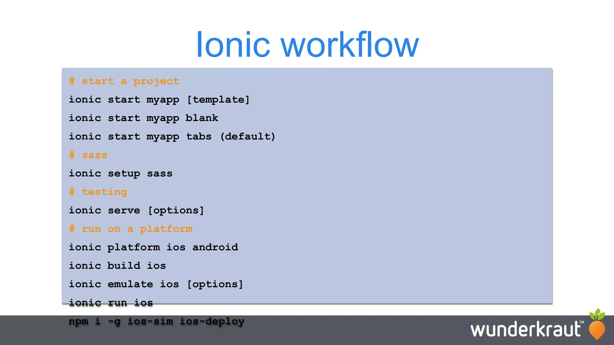 Ionic workflow # start a project ionic start myapp [template] ionic start myapp blank ionic start myapp tabs (default) # sass ionic setup sass # testing ionic serve [options] # run on a platform ionic platform ios android ionic build ios ionic emulate ios [options] ionic run ios npm i -g ios-sim ios-deploy 