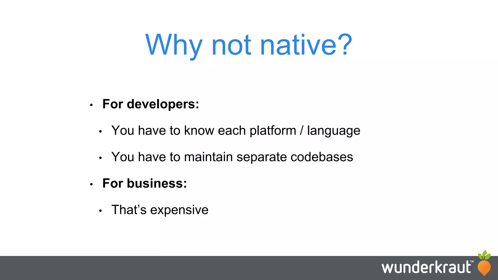 Why not native? • For developers: • You have to know each platform / language • You have to maintain separate codebases • For business: • That’s expensive 