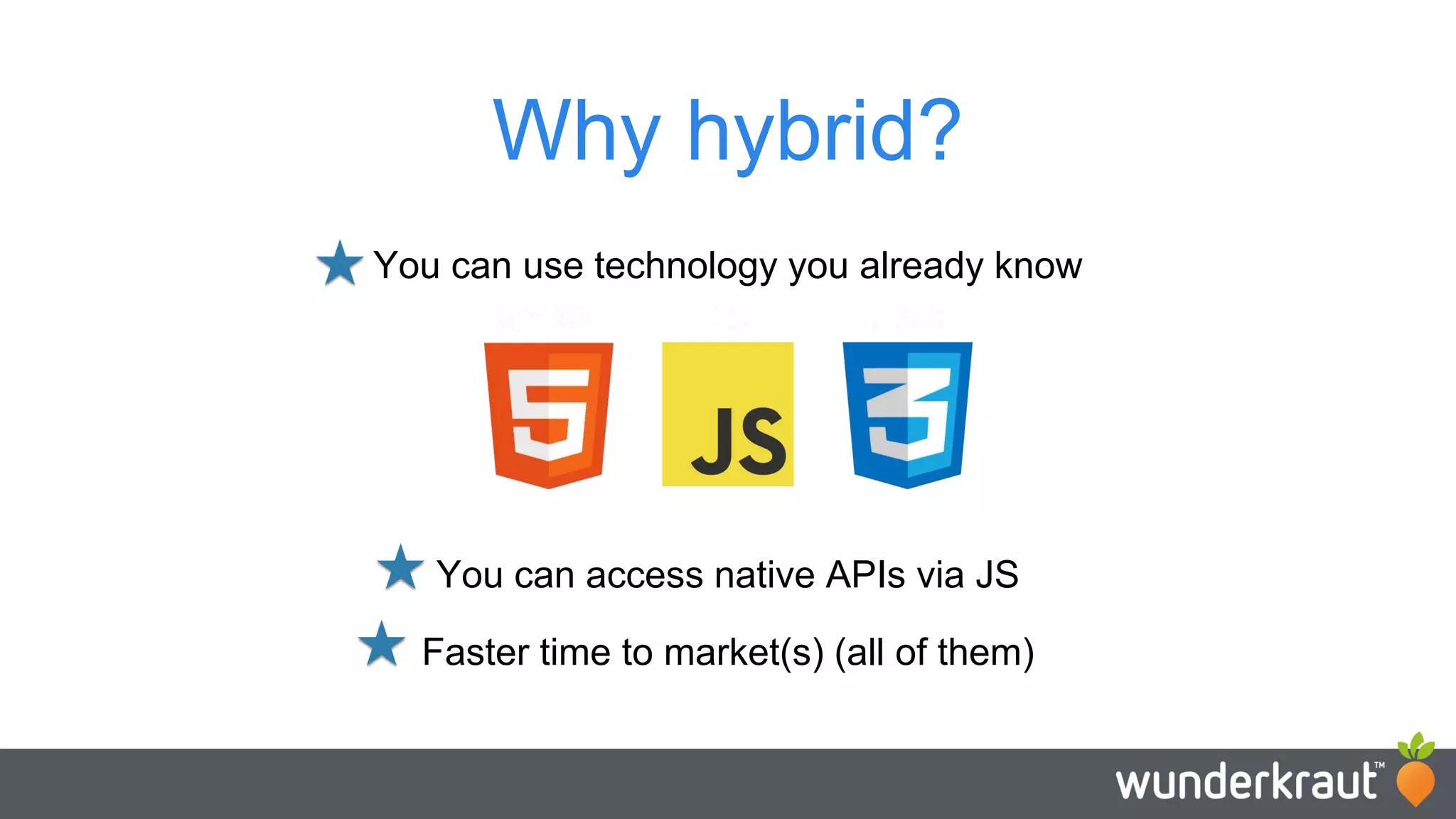Why hybrid? You can use technology you already know You can access native APIs via JS Faster time to market(s) (all of them) 
