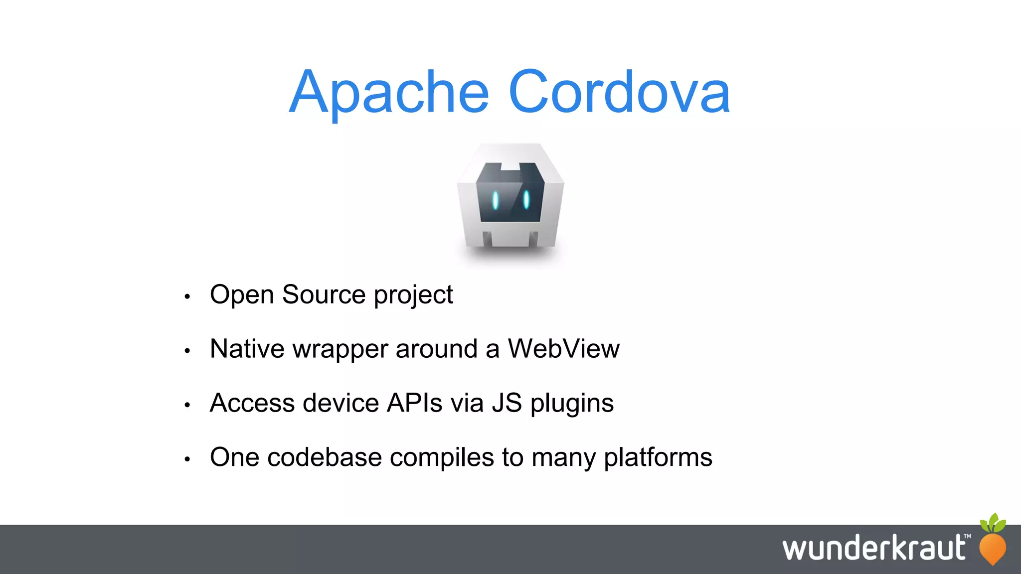 Apache Cordova • Open Source project • Native wrapper around a WebView • Access device APIs via JS plugins • One codebase compiles to many platforms 